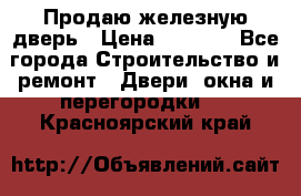 Продаю железную дверь › Цена ­ 5 000 - Все города Строительство и ремонт » Двери, окна и перегородки   . Красноярский край